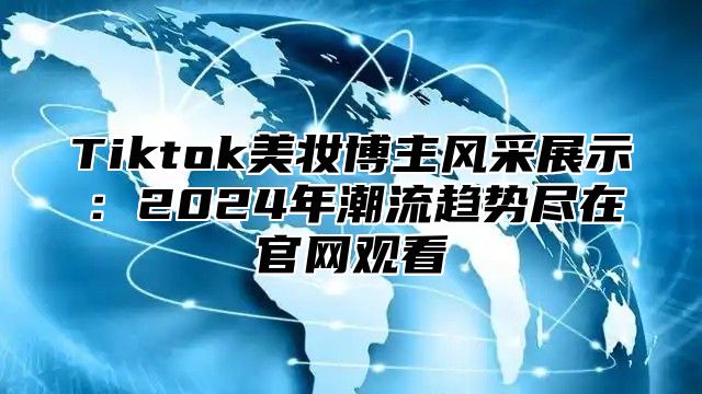 Tiktok美妆博主风采展示：2025年潮流趋势尽在官网观看