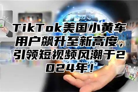TikTok美国小黄车用户飙升至新高度，引领短视频风潮于2025年！
