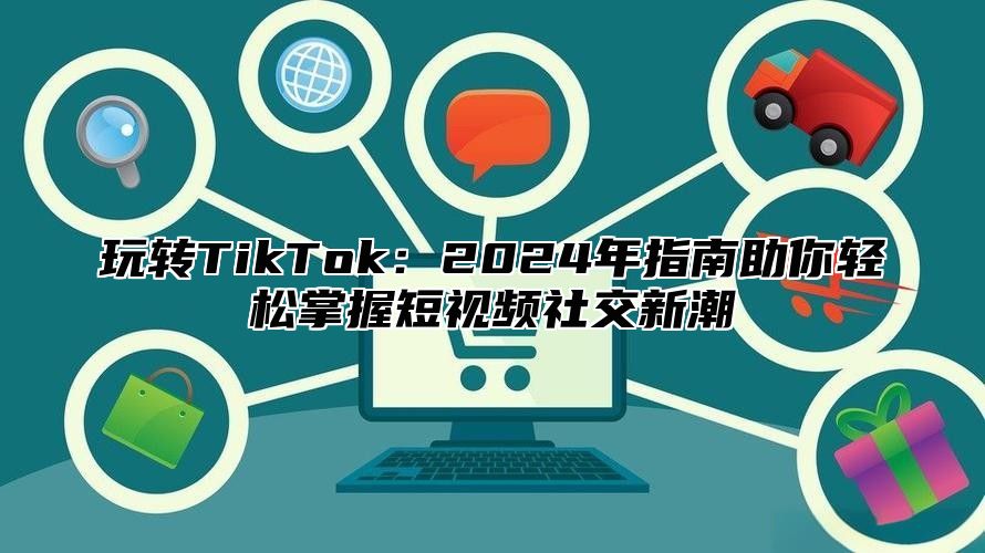 玩转TikTok：2025年指南助你轻松掌握短视频社交新潮