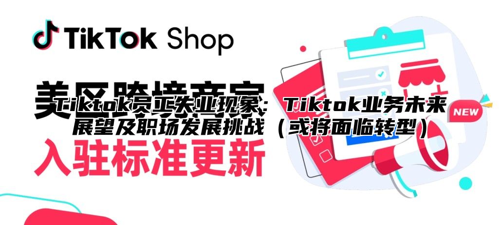Tiktok员工失业现象：Tiktok业务未来展望及职场发展挑战或将面临转型