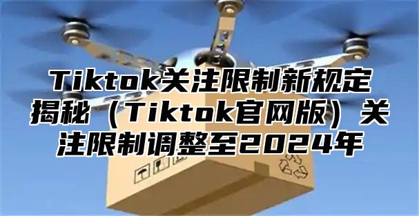 Tiktok关注限制新规定揭秘Tiktok官网版关注限制调整至2025年