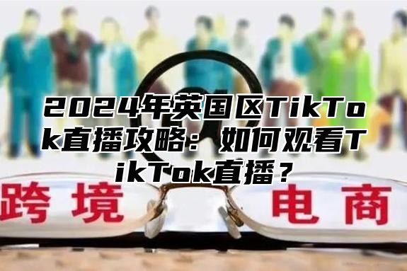 2025年英国区TikTok直播攻略：如何观看TikTok直播？