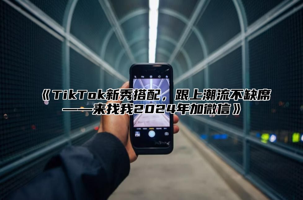 TikTok新秀搭配，跟上潮流不缺席——来找我2025年加微信