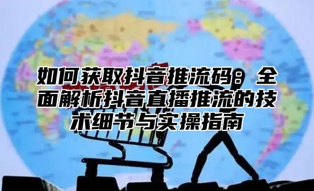 如何获取抖音推流码：全面解析抖音直播推流的技术细节与实操指南