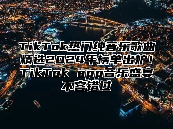 TikTok热门纯音乐歌曲精选2025年榜单出炉！TikTok app音乐盛宴不容错过