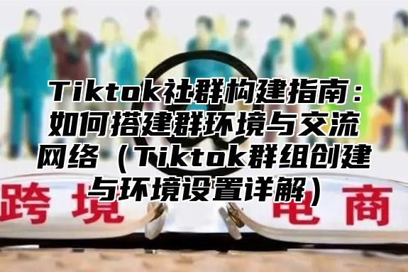 Tiktok社群构建指南：如何搭建群环境与交流网络Tiktok群组创建与环境设置详解