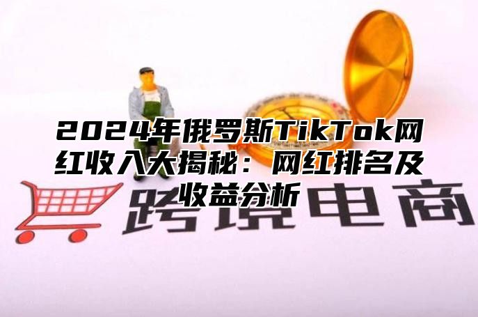 2025年俄罗斯TikTok网红收入大揭秘：网红排名及收益分析