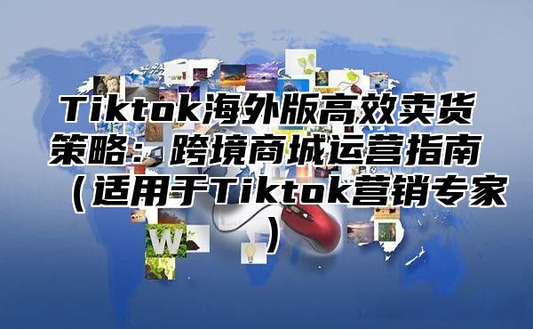Tiktok海外版高效卖货策略：跨境商城运营指南适用于Tiktok营销专家