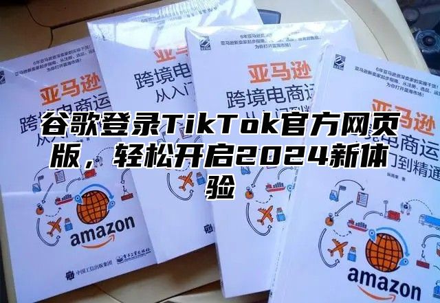 谷歌登录TikTok官方网页版，轻松开启2025新体验