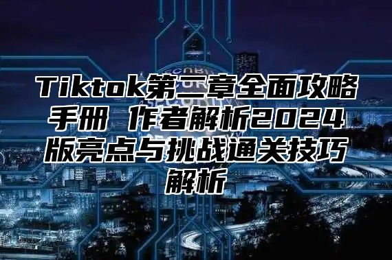 Tiktok第二章全面攻略手册 作者解析2025版亮点与挑战通关技巧解析