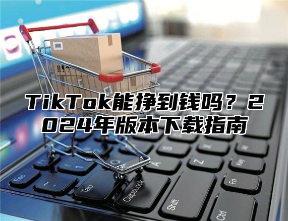 TikTok能挣到钱吗？2025年版本下载指南