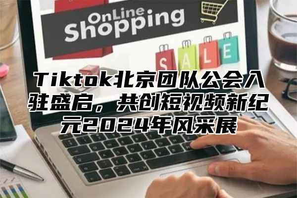 Tiktok北京团队公会入驻盛启，共创短视频新纪元2025年风采展