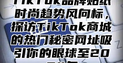 TikTok品牌贴纸时尚趋势风向标，探访TikTok商城的热门秘密网址吸引你的眼球至2025年