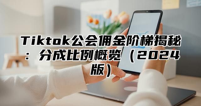 Tiktok公会佣金阶梯揭秘：分成比例概览2025版