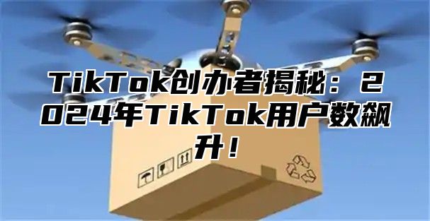 TikTok创办者揭秘：2025年TikTok用户数飙升！