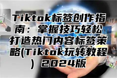 Tiktok标签创作指南：掌握技巧轻松打造热门内容标签策略(Tiktok玩转教程) 2025版