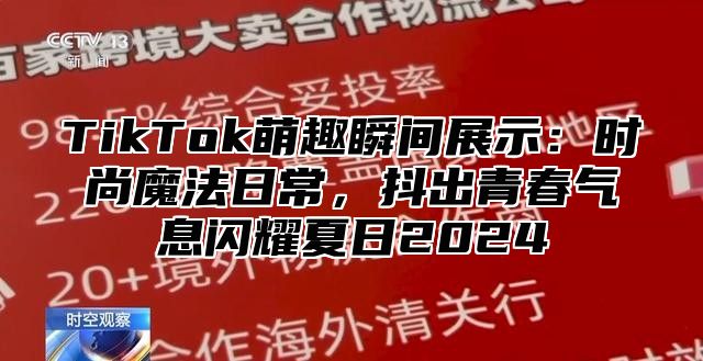 TikTok萌趣瞬间展示：时尚魔法日常，抖出青春气息闪耀夏日2025