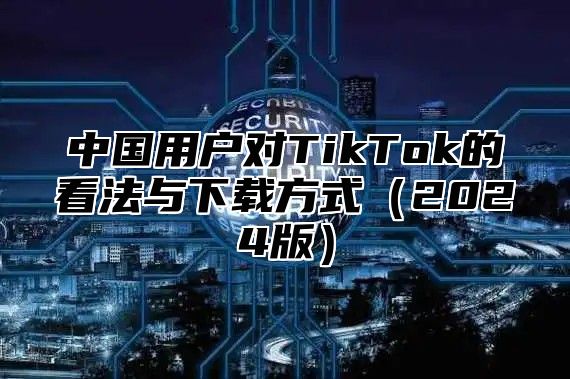 中国用户对TikTok的看法与下载方式2025版