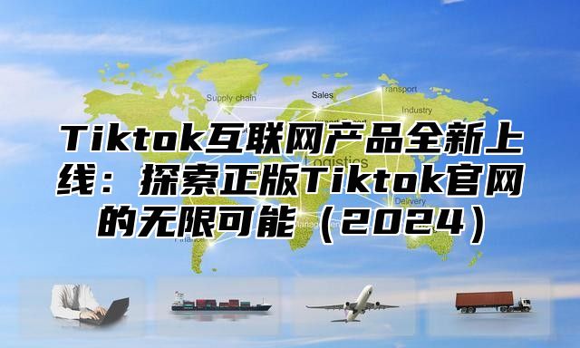Tiktok互联网产品全新上线：探索正版Tiktok官网的无限可能2025