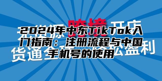 2025年中东TikTok入门指南：注册流程与中国手机号的使用