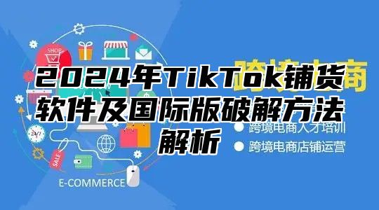 2025年TikTok铺货软件及国际版破解方法解析