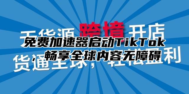 免费加速器启动TikTok，畅享全球内容无障碍