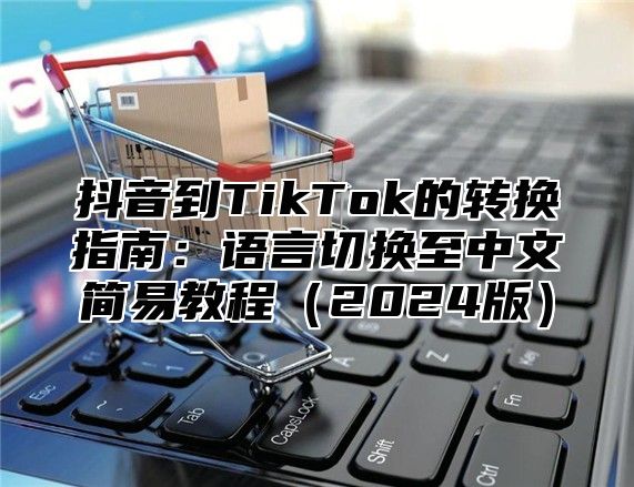 抖音到TikTok的转换指南：语言切换至中文简易教程2025版