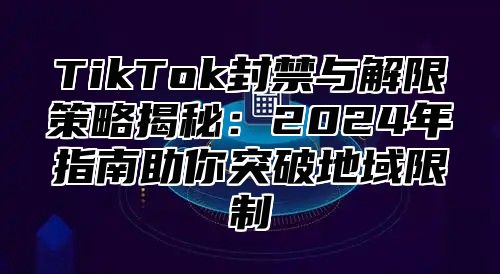 TikTok封禁与解限策略揭秘：2025年指南助你突破地域限制