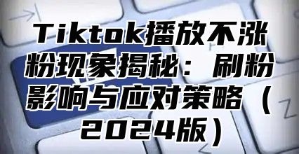 Tiktok播放不涨粉现象揭秘：刷粉影响与应对策略2025版