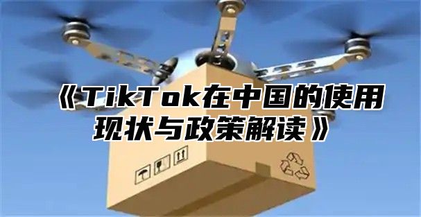 TikTok在中国的使用现状与政策解读