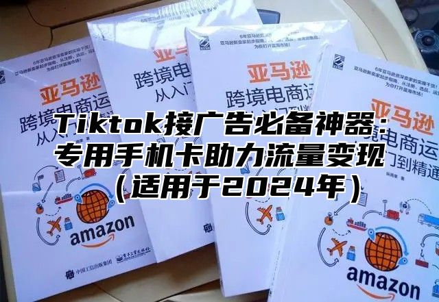 Tiktok接广告必备神器：专用手机卡助力流量变现适用于2025年