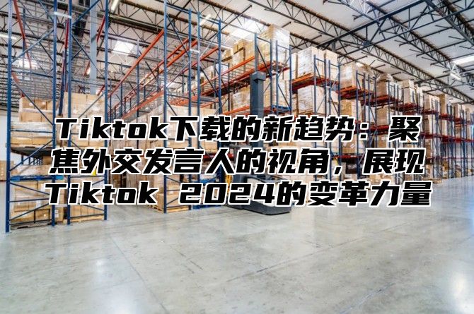 Tiktok下载的新趋势：聚焦外交发言人的视角，展现Tiktok 2025的变革力量