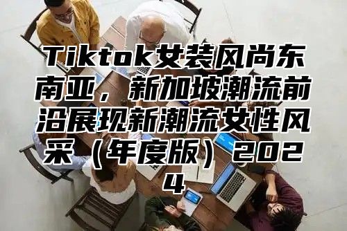 Tiktok女装风尚东南亚，新加坡潮流前沿展现新潮流女性风采年度版2025