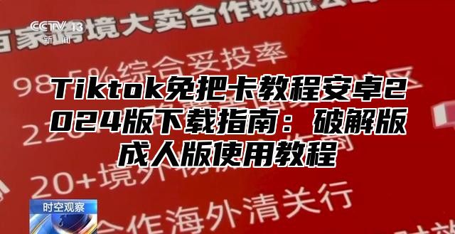 Tiktok免把卡教程安卓2025版下载指南：破解版成人版使用教程