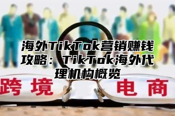 海外TikTok营销赚钱攻略：TikTok海外代理机构概览