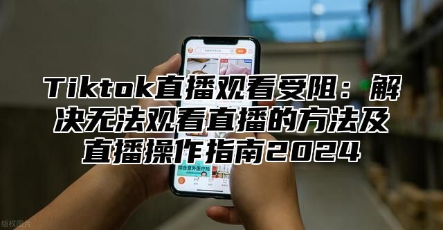 Tiktok直播观看受阻：解决无法观看直播的方法及直播操作指南2025