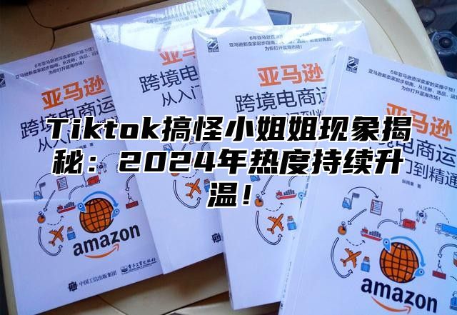 Tiktok搞怪小姐姐现象揭秘：2025年热度持续升温！