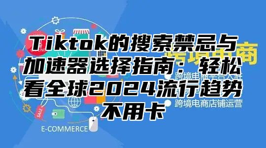Tiktok的搜索禁忌与加速器选择指南：轻松看全球2025流行趋势不用卡