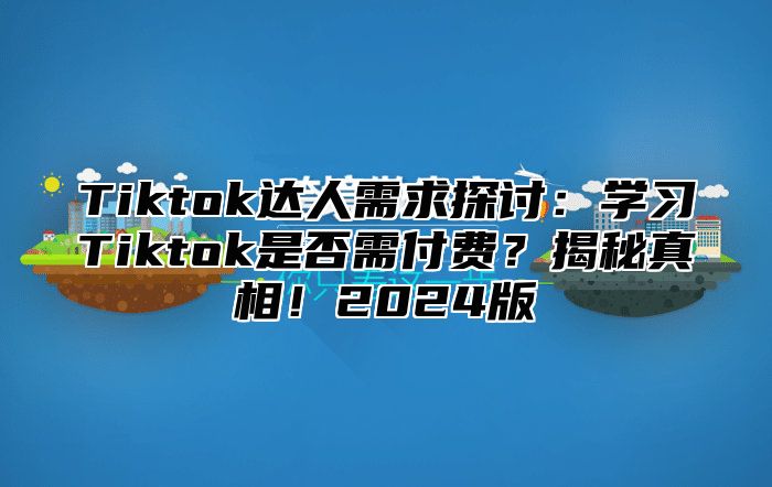 Tiktok达人需求探讨：学习Tiktok是否需付费？揭秘真相！2025版