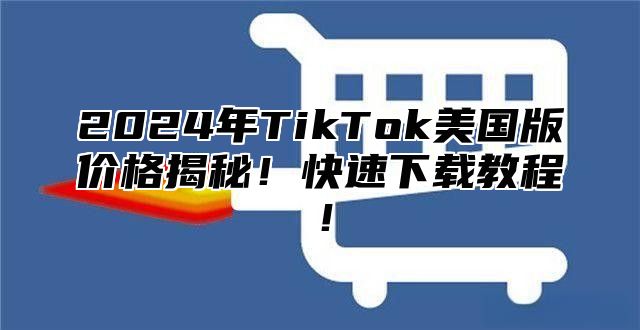 2025年TikTok美国版价格揭秘！快速下载教程！