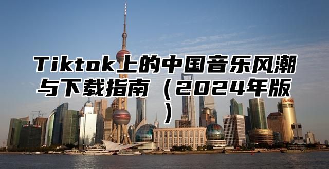 Tiktok上的中国音乐风潮与下载指南2025年版