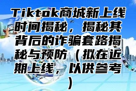 Tiktok商城新上线时间揭秘，揭秘其背后的诈骗套路揭秘与预防拟在近期上线，以供参考
