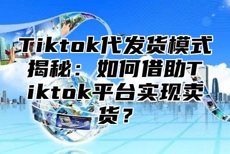 Tiktok代发货模式揭秘：如何借助Tiktok平台实现卖货？