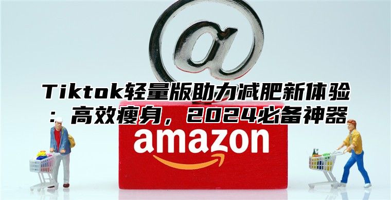 Tiktok轻量版助力减肥新体验：高效瘦身，2025必备神器