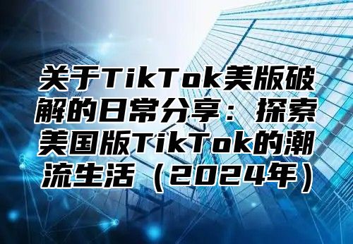 关于TikTok美版破解的日常分享：探索美国版TikTok的潮流生活2025年