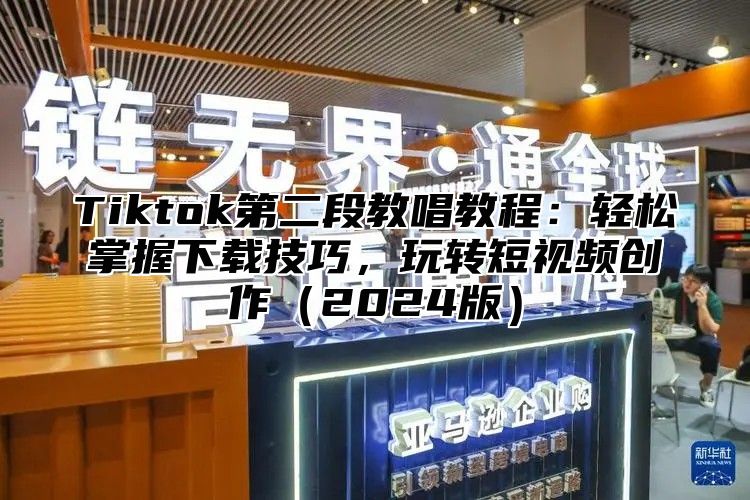 Tiktok第二段教唱教程：轻松掌握下载技巧，玩转短视频创作2025版
