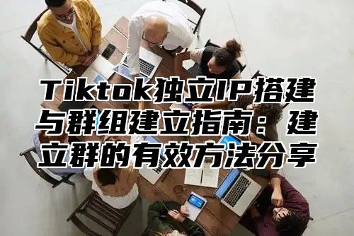 Tiktok独立IP搭建与群组建立指南：建立群的有效方法分享