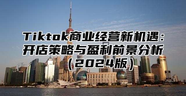 Tiktok商业经营新机遇：开店策略与盈利前景分析2025版