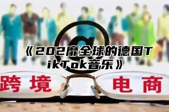 202靡全球的德国TikTok音乐