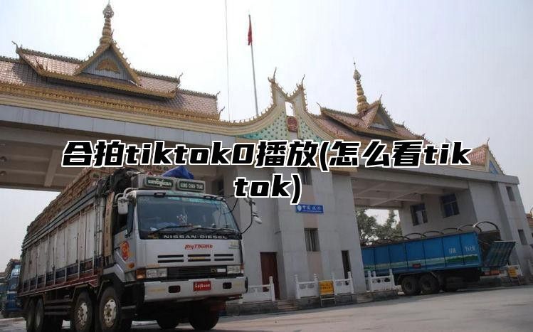 合拍tiktok0播放(怎么看tiktok)